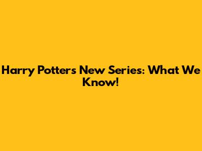 Harry Potter's New Series: What We Know!