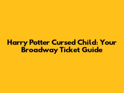 Harry Potter Cursed Child: Your Broadway Ticket Guide