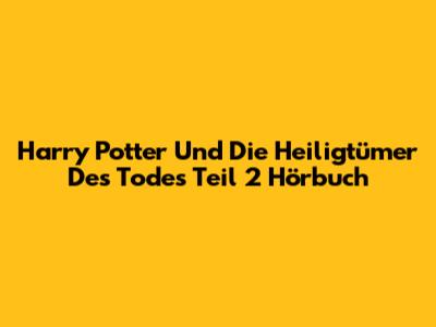 Harry Potter Und Die Heiligtümer Des Todes Teil 2 Hörbuch