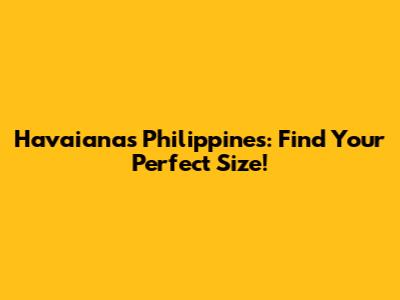 Havaianas Philippines: Find Your Perfect Size!