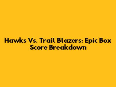 Hawks Vs. Trail Blazers: Epic Box Score Breakdown