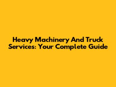 Heavy Machinery And Truck Services: Your Complete Guide
