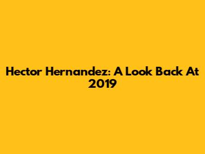 Hector Hernandez: A Look Back At 2019
