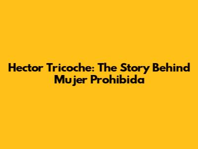Hector Tricoche: The Story Behind 'Mujer Prohibida'