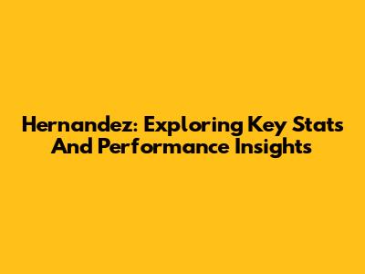 Hernandez: Exploring Key Stats And Performance Insights
