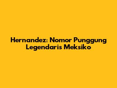 Hernandez: Nomor Punggung Legendaris Meksiko