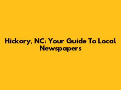 Hickory, NC: Your Guide To Local Newspapers