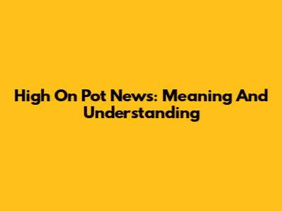 High On Pot News: Meaning And Understanding