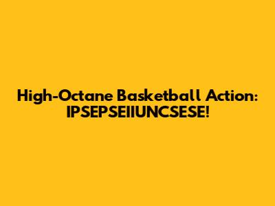 High-Octane Basketball Action: IPSEPSEIIUNCSESE!