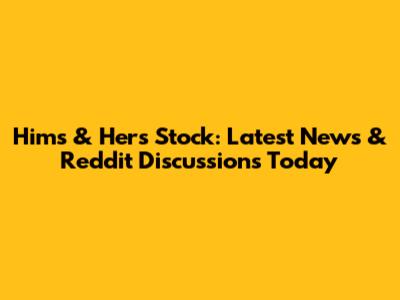 Hims & Hers Stock: Latest News & Reddit Discussions Today