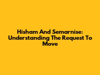 Hisham And Semarnise: Understanding The Request To Move