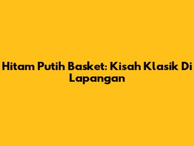 Hitam Putih Basket: Kisah Klasik Di Lapangan