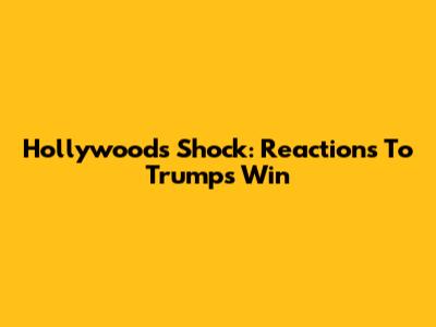 Hollywood's Shock: Reactions To Trump's Win