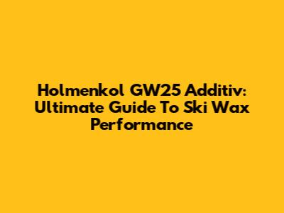Holmenkol GW25 Additiv: Ultimate Guide To Ski Wax Performance