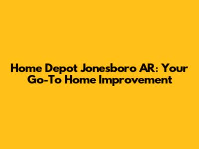 Home Depot Jonesboro AR: Your Go-To Home Improvement