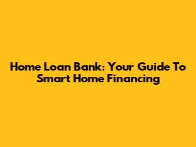Home Loan Bank: Your Guide To Smart Home Financing