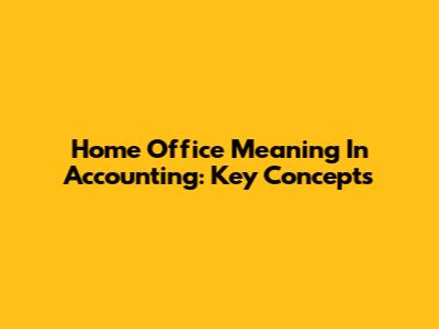 Home Office Meaning In Accounting: Key Concepts