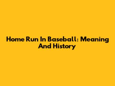 Home Run In Baseball: Meaning And History