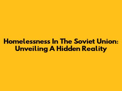 Homelessness In The Soviet Union: Unveiling A Hidden Reality