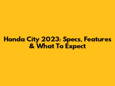 Honda City 2023: Specs, Features & What To Expect