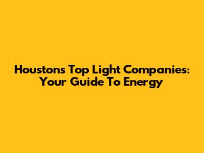 Houston's Top Light Companies: Your Guide To Energy