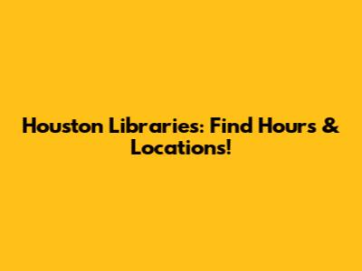 Houston Libraries: Find Hours & Locations!