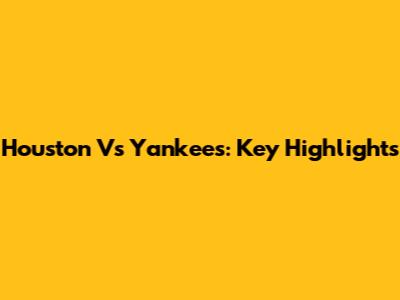 Houston Vs Yankees: Key Highlights
