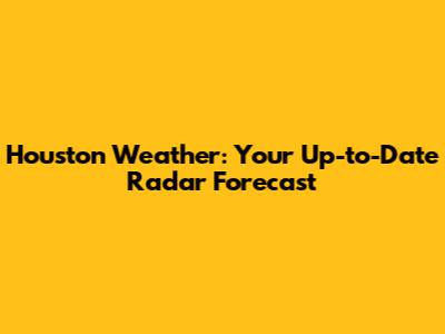 Houston Weather: Your Up-to-Date Radar Forecast