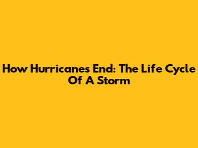 How Hurricanes End: The Life Cycle Of A Storm