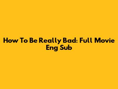 How To Be Really Bad: Full Movie Eng Sub
