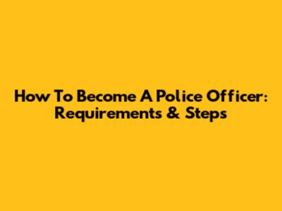 How To Become A Police Officer: Requirements & Steps