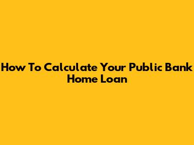 How To Calculate Your Public Bank Home Loan