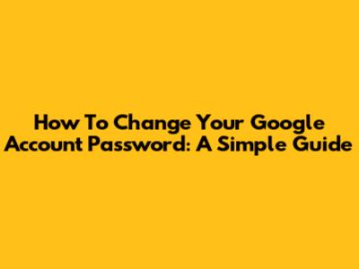 How To Change Your Google Account Password: A Simple Guide