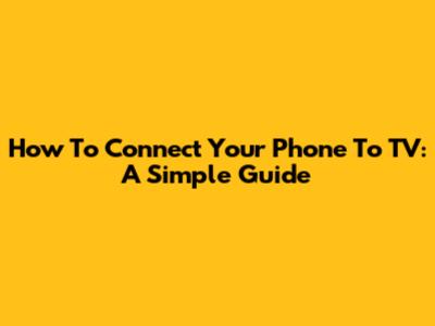 How To Connect Your Phone To TV: A Simple Guide
