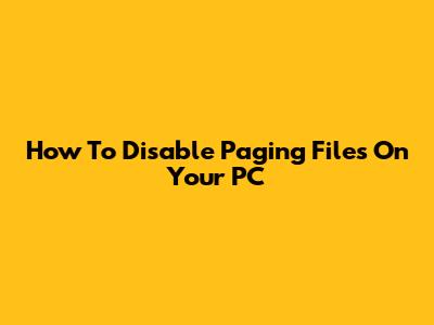 How To Disable Paging Files On Your PC