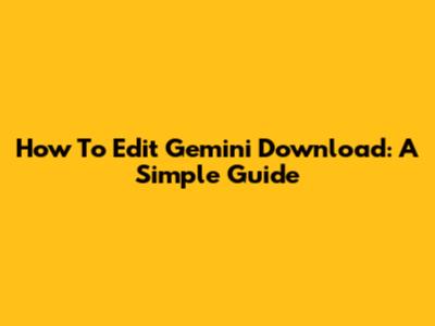 How To Edit Gemini Download: A Simple Guide