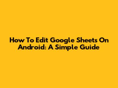 How To Edit Google Sheets On Android: A Simple Guide