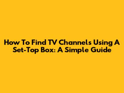 How To Find TV Channels Using A Set-Top Box: A Simple Guide