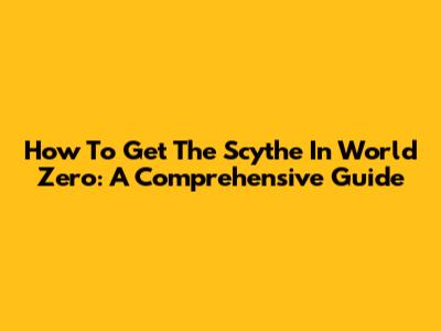 How To Get The Scythe In World Zero: A Comprehensive Guide