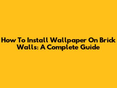 How To Install Wallpaper On Brick Walls: A Complete Guide