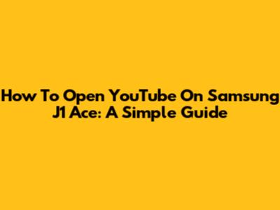 How To Open YouTube On Samsung J1 Ace: A Simple Guide