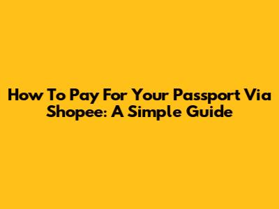 How To Pay For Your Passport Via Shopee: A Simple Guide