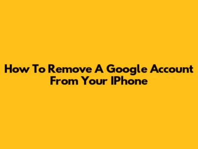 How To Remove A Google Account From Your IPhone