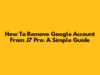 How To Remove Google Account From J7 Pro: A Simple Guide