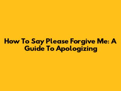 How To Say 'Please Forgive Me': A Guide To Apologizing