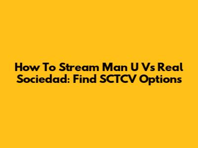How To Stream Man U Vs Real Sociedad: Find SCTCV Options