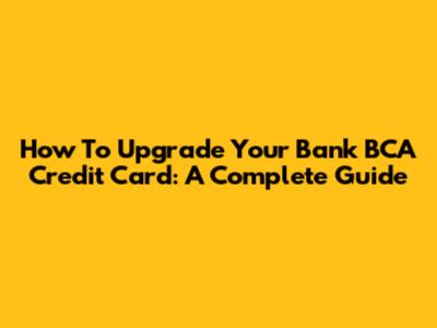 How To Upgrade Your Bank BCA Credit Card: A Complete Guide