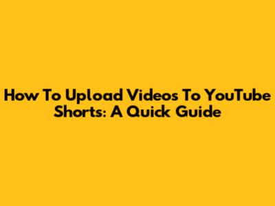 How To Upload Videos To YouTube Shorts: A Quick Guide