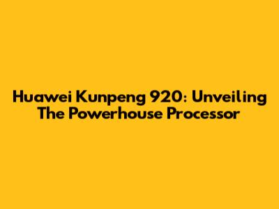 Huawei Kunpeng 920: Unveiling The Powerhouse Processor