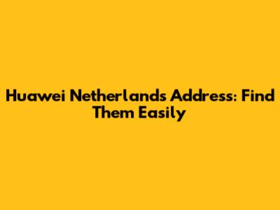 Huawei Netherlands Address: Find Them Easily